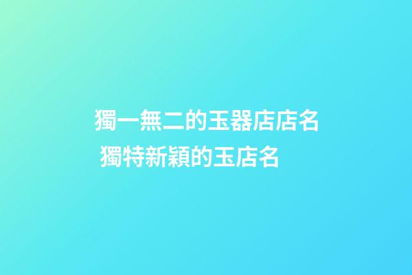 獨一無二的玉器店店名 獨特新穎的玉店名-第1張-店鋪起名-玄機派